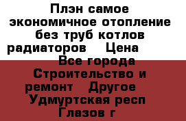 Плэн самое экономичное отопление без труб котлов радиаторов  › Цена ­ 1 150 - Все города Строительство и ремонт » Другое   . Удмуртская респ.,Глазов г.